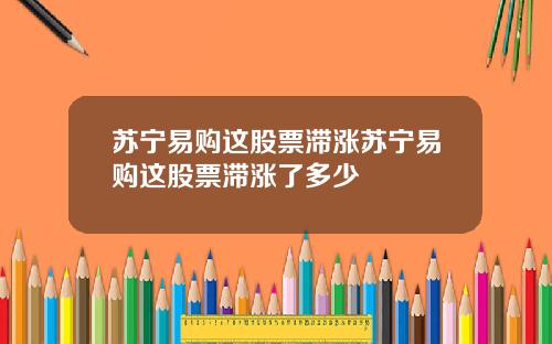 苏宁易购这股票滞涨苏宁易购这股票滞涨了多少