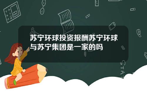 苏宁环球投资报酬苏宁环球与苏宁集团是一家的吗