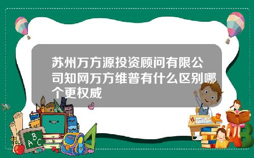 苏州万方源投资顾问有限公司知网万方维普有什么区别哪个更权威