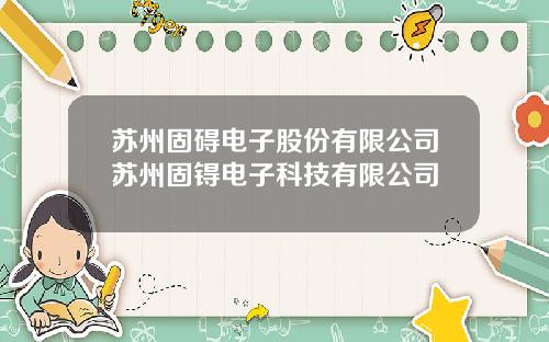 苏州固碍电子股份有限公司苏州固锝电子科技有限公司