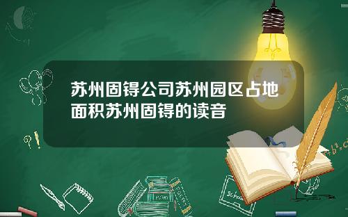 苏州固锝公司苏州园区占地面积苏州固锝的读音