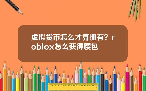 虚拟货币怎么才算拥有？roblox怎么获得腰包