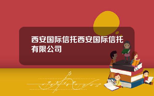 西安国际信托西安国际信托有限公司