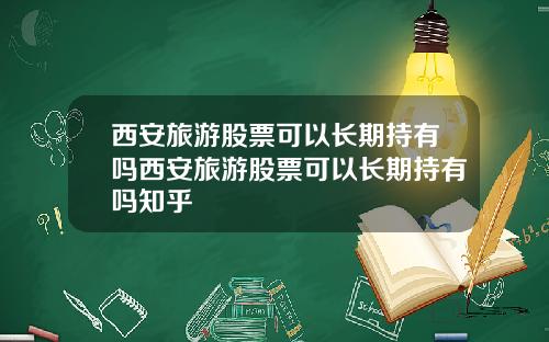 西安旅游股票可以长期持有吗西安旅游股票可以长期持有吗知乎