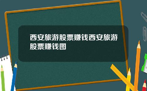 西安旅游股票赚钱西安旅游股票赚钱图