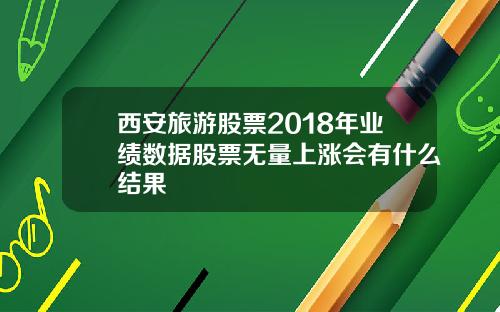 西安旅游股票2018年业绩数据股票无量上涨会有什么结果