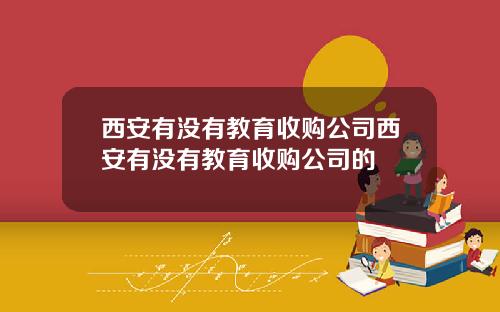 西安有没有教育收购公司西安有没有教育收购公司的