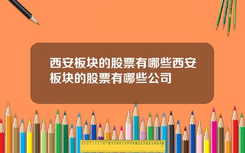 西安板块的股票有哪些西安板块的股票有哪些公司