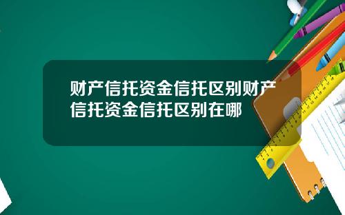财产信托资金信托区别财产信托资金信托区别在哪