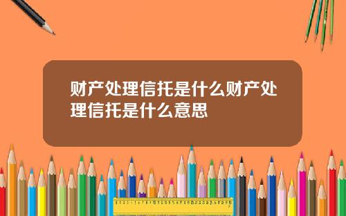财产处理信托是什么财产处理信托是什么意思