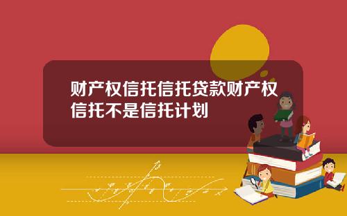 财产权信托信托贷款财产权信托不是信托计划