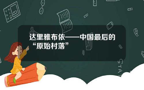 达里雅布依——中国最后的“原始村落”