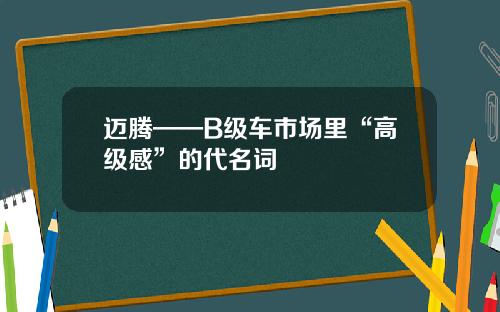 迈腾——B级车市场里“高级感”的代名词