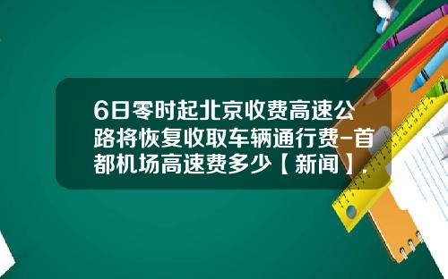 6日零时起北京收费高速公路将恢复收取车辆通行费-首都机场高速费多少【新闻】.