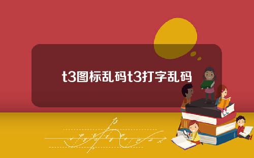 t3图标乱码t3打字乱码