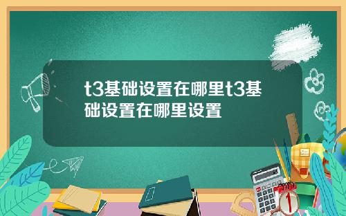 t3基础设置在哪里t3基础设置在哪里设置