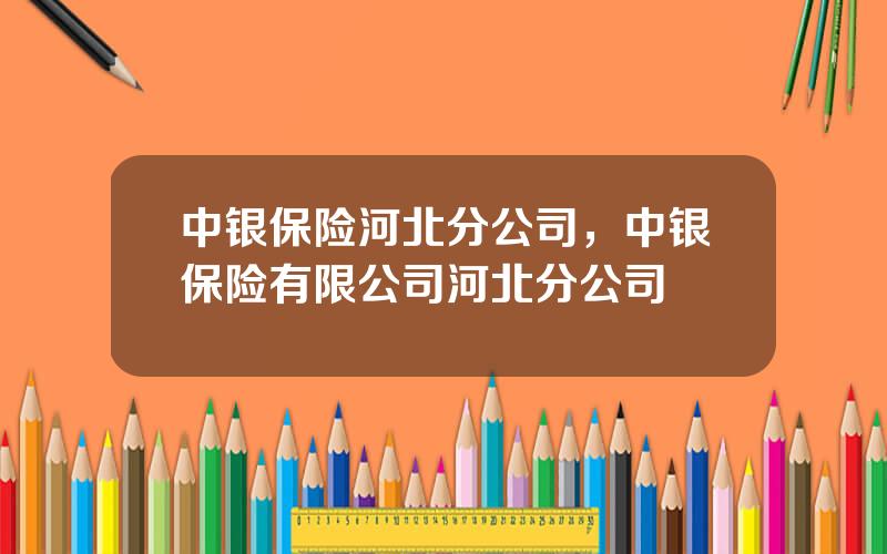 中银保险河北分公司，中银保险有限公司河北分公司