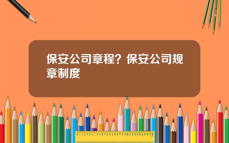 保安公司章程？保安公司规章制度