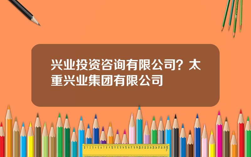 兴业投资咨询有限公司？太重兴业集团有限公司