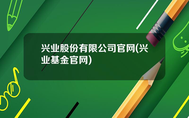 兴业股份有限公司官网(兴业基金官网)