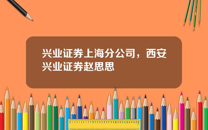 兴业证券上海分公司，西安兴业证券赵思思