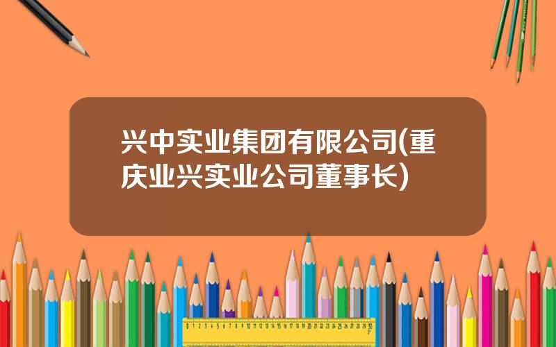 兴中实业集团有限公司(重庆业兴实业公司董事长)