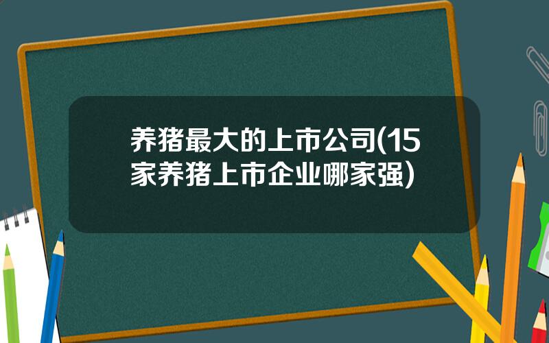 养猪最大的上市公司(15家养猪上市企业哪家强)