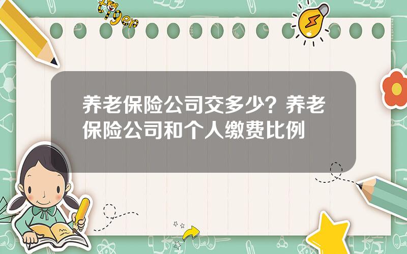 养老保险公司交多少？养老保险公司和个人缴费比例