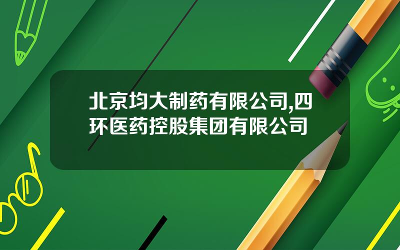 北京均大制药有限公司,四环医药控股集团有限公司