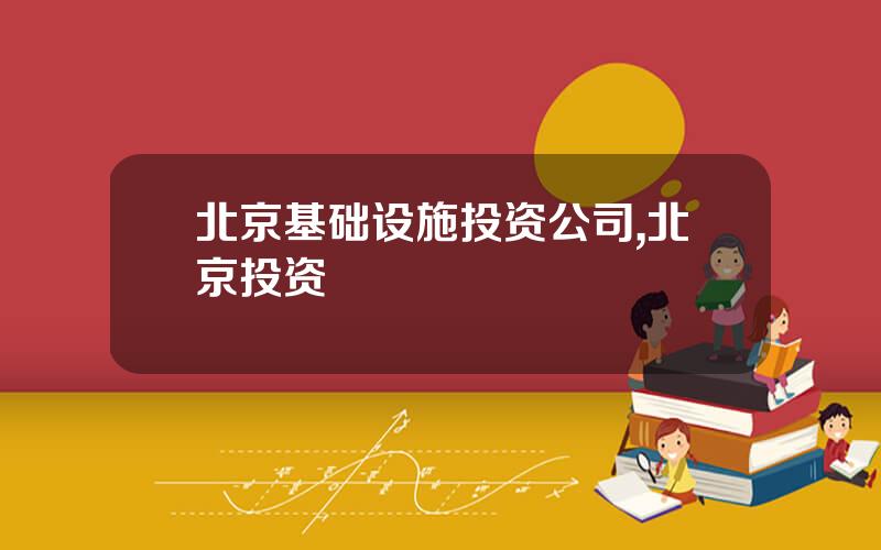 北京基础设施投资公司,北京投资