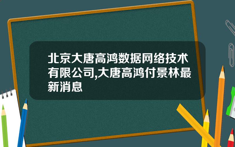 北京大唐高鸿数据网络技术有限公司,大唐高鸿付景林最新消息
