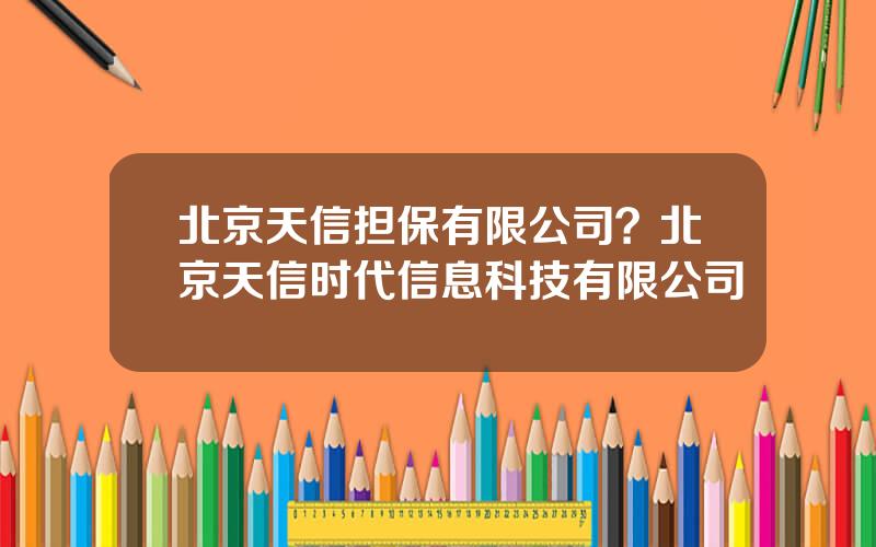 北京天信担保有限公司？北京天信时代信息科技有限公司