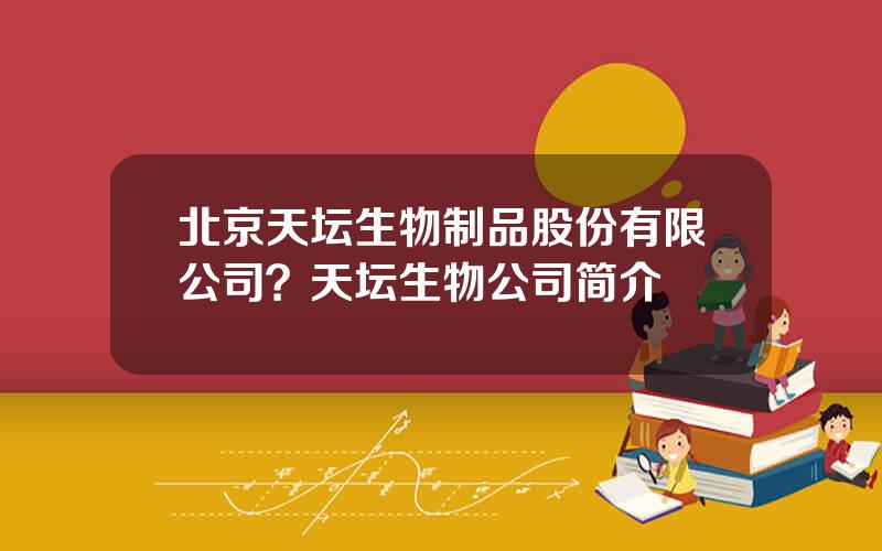 北京天坛生物制品股份有限公司？天坛生物公司简介