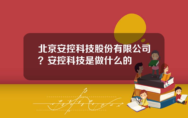 北京安控科技股份有限公司？安控科技是做什么的