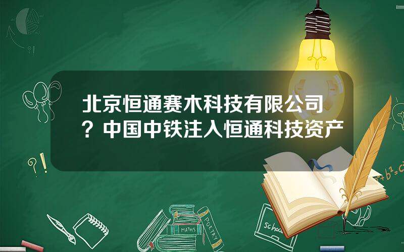 北京恒通赛木科技有限公司？中国中铁注入恒通科技资产