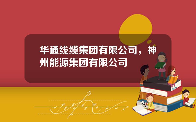 华通线缆集团有限公司，神州能源集团有限公司