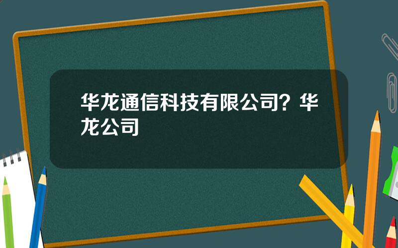 华龙通信科技有限公司？华龙公司