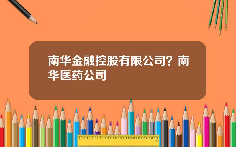 南华金融控股有限公司？南华医药公司