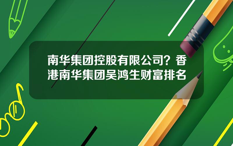 南华集团控股有限公司？香港南华集团吴鸿生财富排名