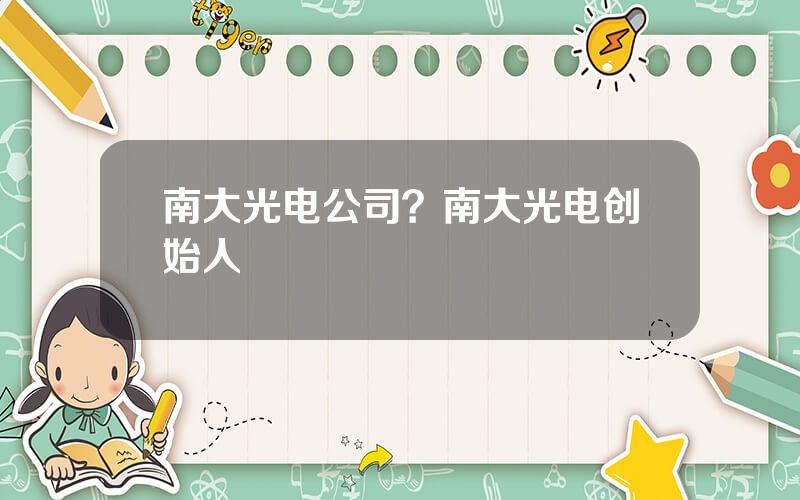 南大光电公司？南大光电创始人