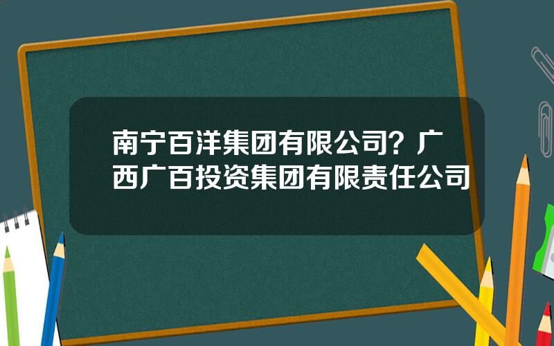 南宁百洋集团有限公司？广西广百投资集团有限责任公司