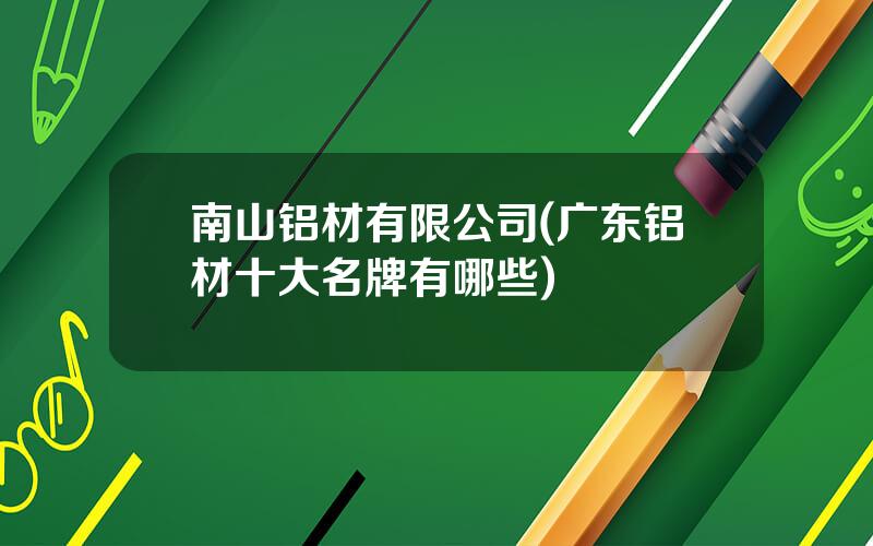 南山铝材有限公司(广东铝材十大名牌有哪些)