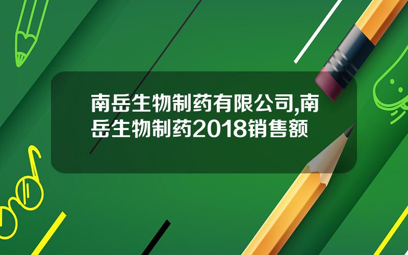 南岳生物制药有限公司,南岳生物制药2018销售额