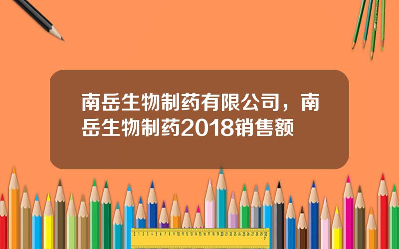 南岳生物制药有限公司，南岳生物制药2018销售额