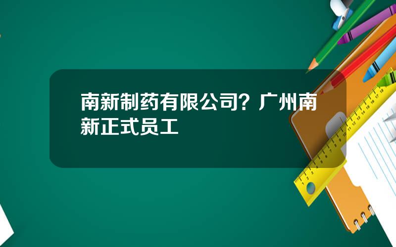 南新制药有限公司？广州南新正式员工
