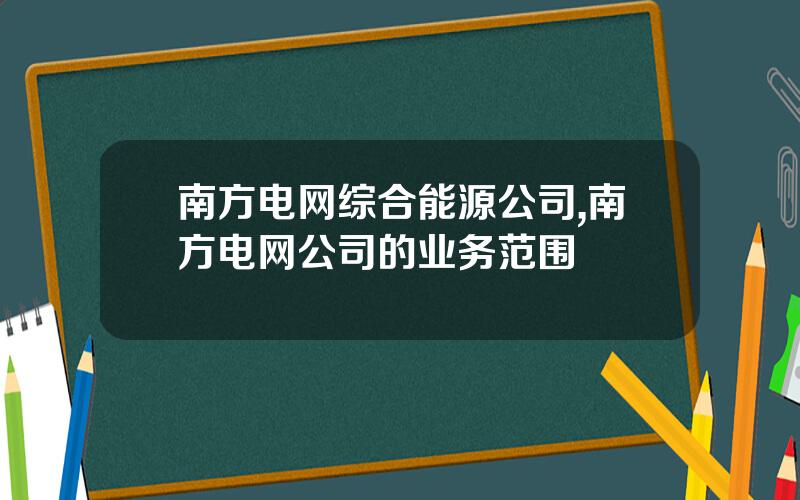 南方电网综合能源公司,南方电网公司的业务范围
