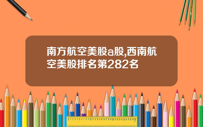 南方航空美股a股,西南航空美股排名第282名