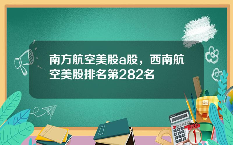 南方航空美股a股，西南航空美股排名第282名
