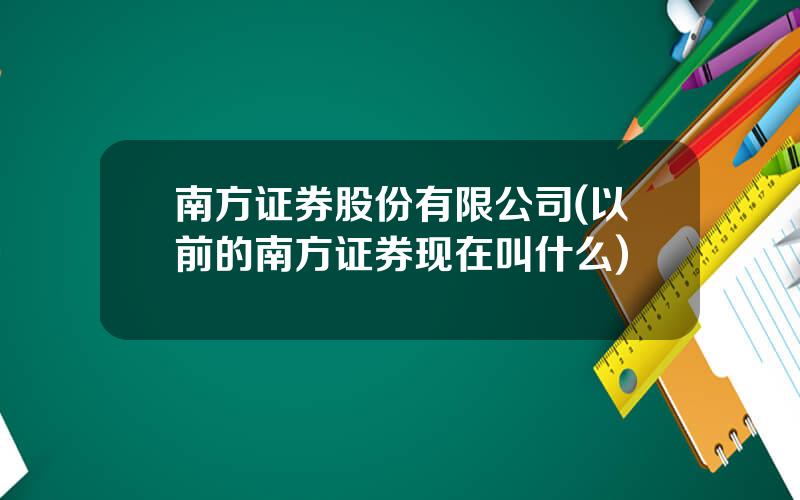 南方证券股份有限公司(以前的南方证券现在叫什么)