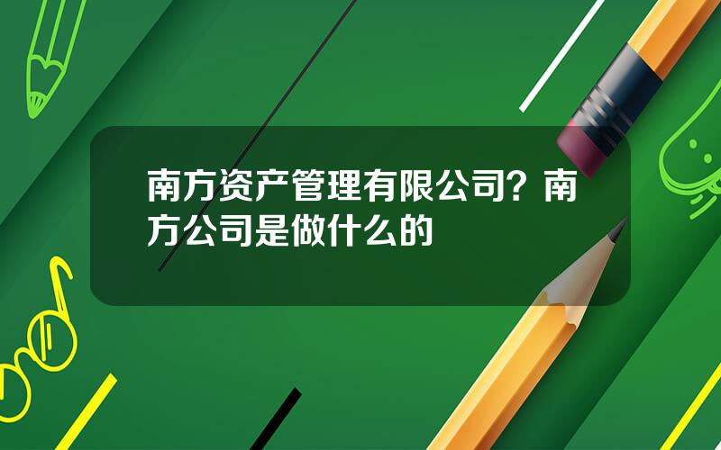 南方资产管理有限公司？南方公司是做什么的